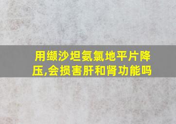 用缬沙坦氨氯地平片降压,会损害肝和肾功能吗