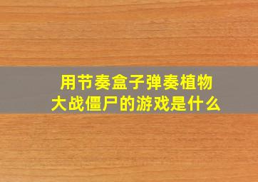 用节奏盒子弹奏植物大战僵尸的游戏是什么