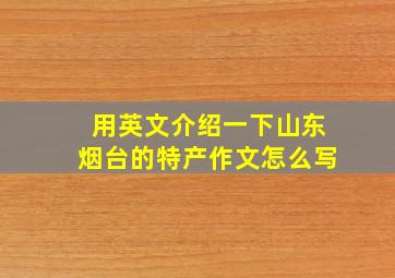 用英文介绍一下山东烟台的特产作文怎么写