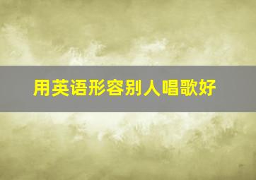 用英语形容别人唱歌好