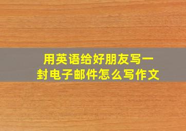 用英语给好朋友写一封电子邮件怎么写作文