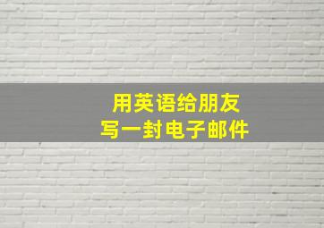 用英语给朋友写一封电子邮件