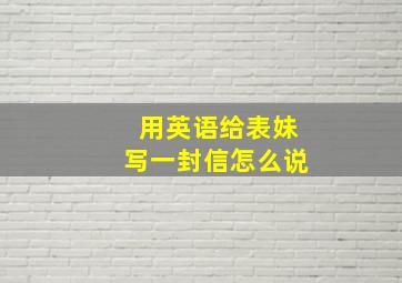 用英语给表妹写一封信怎么说