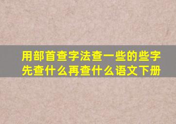 用部首查字法查一些的些字先查什么再查什么语文下册