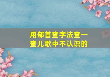 用部首查字法查一查儿歌中不认识的