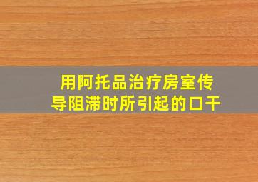 用阿托品治疗房室传导阻滞时所引起的口干