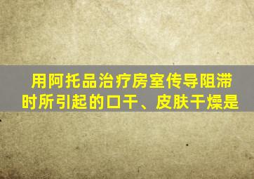 用阿托品治疗房室传导阻滞时所引起的口干、皮肤干燥是