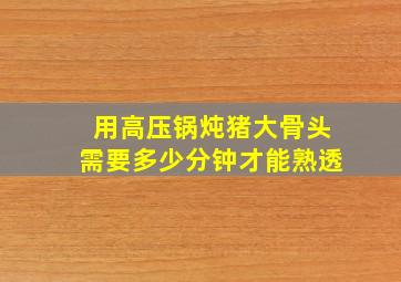 用高压锅炖猪大骨头需要多少分钟才能熟透