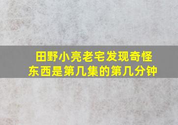 田野小亮老宅发现奇怪东西是第几集的第几分钟