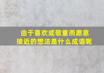 由于喜欢或敬重而愿意接近的想法是什么成语呢