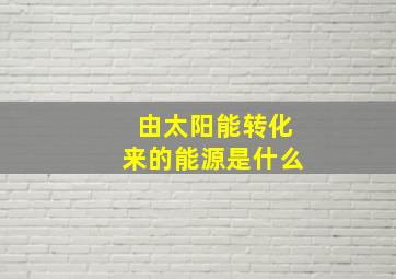 由太阳能转化来的能源是什么