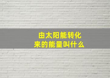 由太阳能转化来的能量叫什么