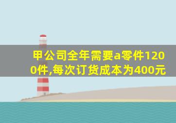 甲公司全年需要a零件1200件,每次订货成本为400元