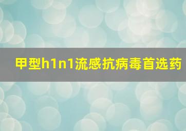 甲型h1n1流感抗病毒首选药