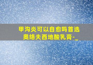 甲沟炎可以自愈吗首选奥络夫西地酸乳膏-_