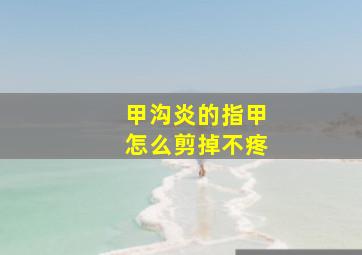 甲沟炎的指甲怎么剪掉不疼