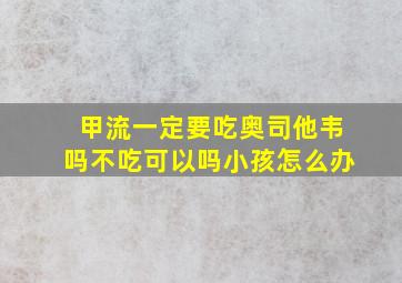 甲流一定要吃奥司他韦吗不吃可以吗小孩怎么办