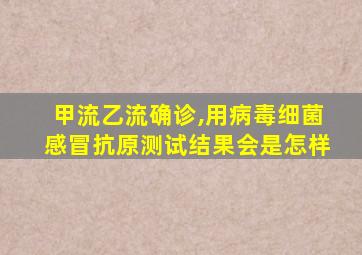 甲流乙流确诊,用病毒细菌感冒抗原测试结果会是怎样