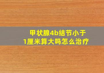 甲状腺4b结节小于1厘米算大吗怎么治疗