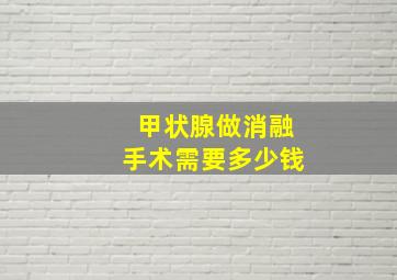 甲状腺做消融手术需要多少钱