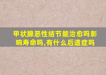 甲状腺恶性结节能治愈吗影响寿命吗,有什么后遗症吗