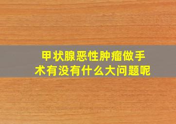 甲状腺恶性肿瘤做手术有没有什么大问题呢