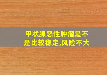 甲状腺恶性肿瘤是不是比较稳定,风险不大