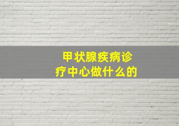 甲状腺疾病诊疗中心做什么的