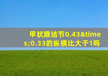 甲状腺结节0.43×0.33的纵横比大于1吗