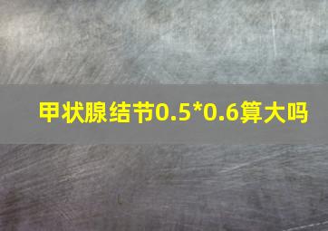 甲状腺结节0.5*0.6算大吗