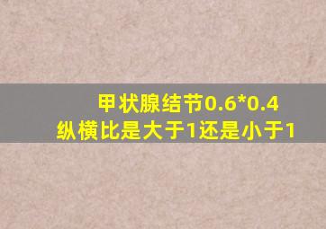 甲状腺结节0.6*0.4纵横比是大于1还是小于1