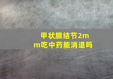 甲状腺结节2mm吃中药能消退吗