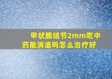 甲状腺结节2mm吃中药能消退吗怎么治疗好