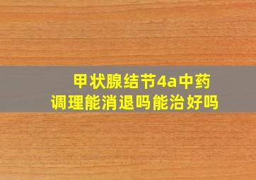 甲状腺结节4a中药调理能消退吗能治好吗