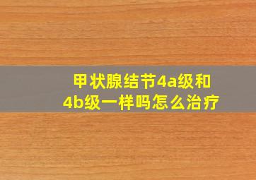 甲状腺结节4a级和4b级一样吗怎么治疗