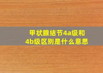 甲状腺结节4a级和4b级区别是什么意思