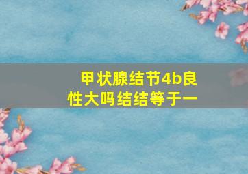 甲状腺结节4b良性大吗结结等于一