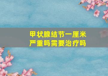 甲状腺结节一厘米严重吗需要治疗吗