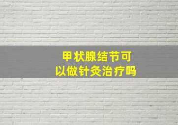 甲状腺结节可以做针灸治疗吗