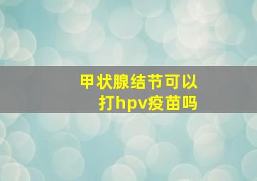 甲状腺结节可以打hpv疫苗吗