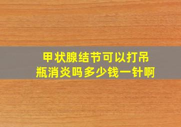 甲状腺结节可以打吊瓶消炎吗多少钱一针啊