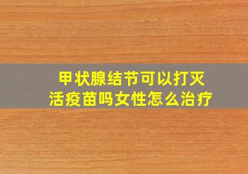 甲状腺结节可以打灭活疫苗吗女性怎么治疗