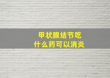 甲状腺结节吃什么药可以消炎