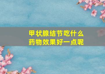 甲状腺结节吃什么药物效果好一点呢