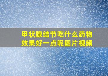 甲状腺结节吃什么药物效果好一点呢图片视频