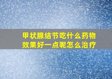 甲状腺结节吃什么药物效果好一点呢怎么治疗