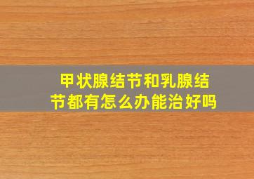 甲状腺结节和乳腺结节都有怎么办能治好吗