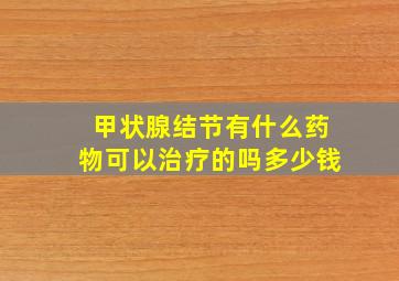 甲状腺结节有什么药物可以治疗的吗多少钱