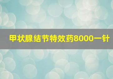 甲状腺结节特效药8000一针