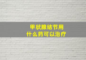 甲状腺结节用什么药可以治疗